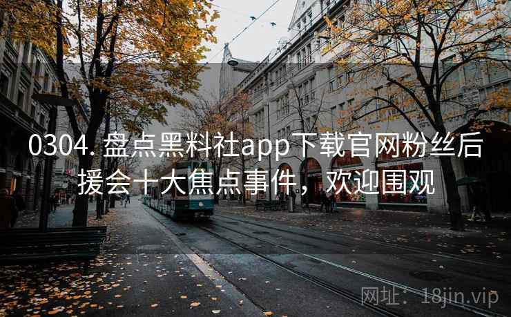 0304. 盘点黑料社app下载官网粉丝后援会十大焦点事件，欢迎围观