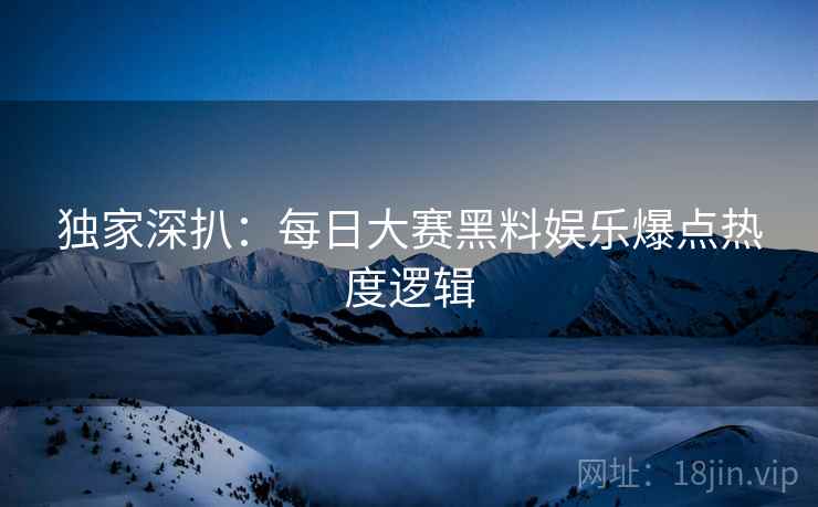 独家深扒：每日大赛黑料娱乐爆点热度逻辑