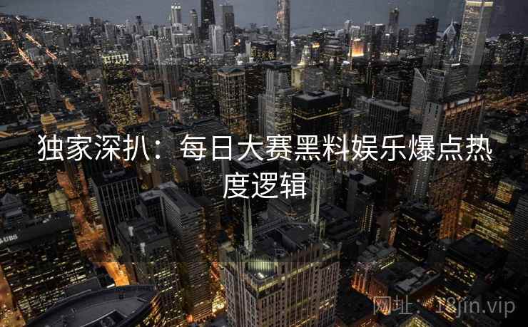 独家深扒：每日大赛黑料娱乐爆点热度逻辑