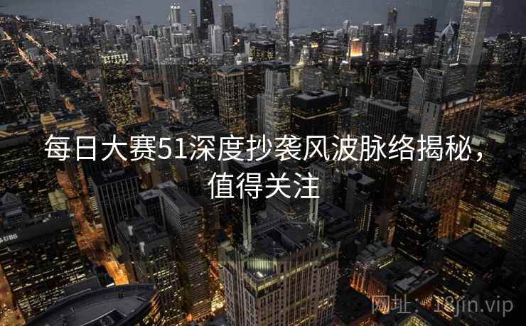 每日大赛51深度抄袭风波脉络揭秘，值得关注