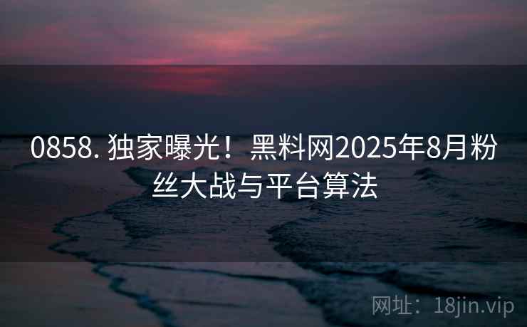 0858. 独家曝光！黑料网2025年8月粉丝大战与平台算法
