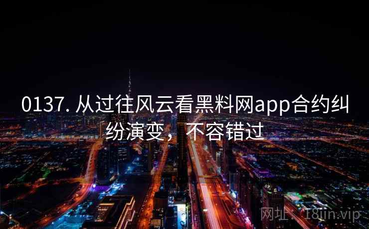 0137. 从过往风云看黑料网app合约纠纷演变，不容错过