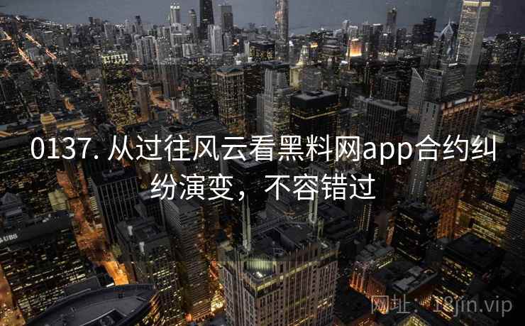 0137. 从过往风云看黑料网app合约纠纷演变，不容错过