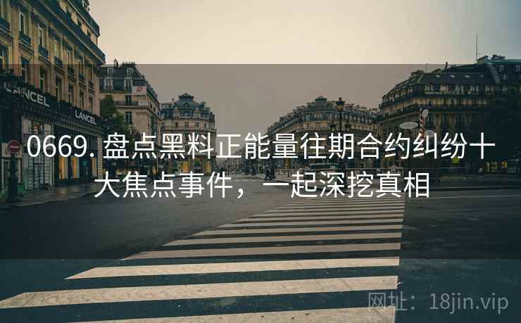 0669. 盘点黑料正能量往期合约纠纷十大焦点事件，一起深挖真相