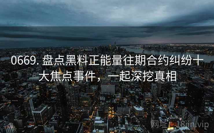 0669. 盘点黑料正能量往期合约纠纷十大焦点事件，一起深挖真相