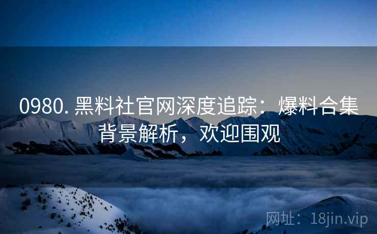 0980. 黑料社官网深度追踪：爆料合集背景解析，欢迎围观