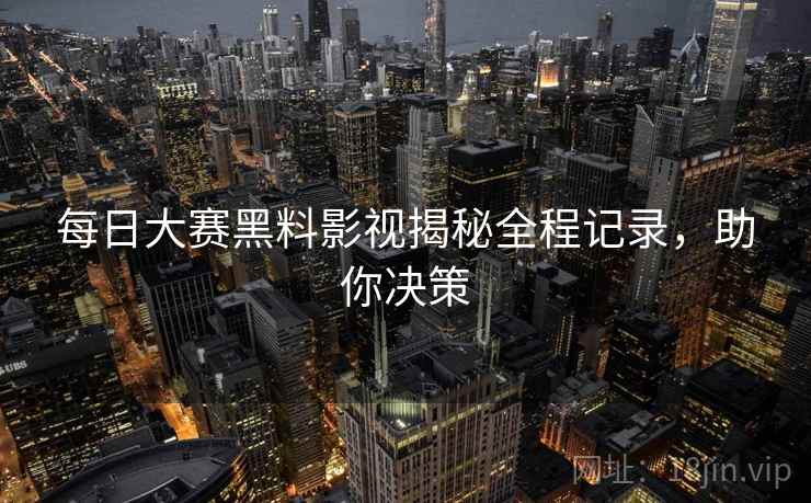 每日大赛黑料影视揭秘全程记录，助你决策