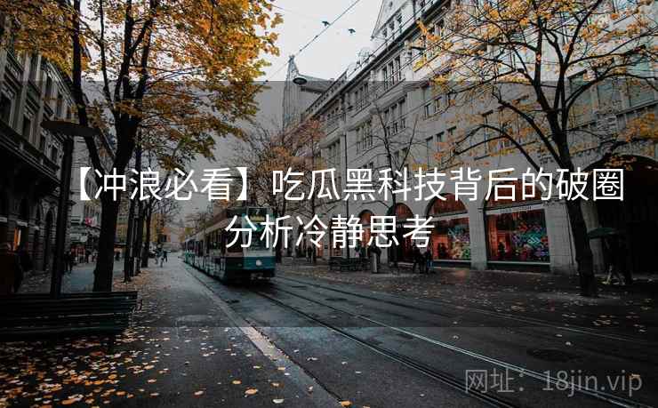【冲浪必看】吃瓜黑科技背后的破圈分析冷静思考