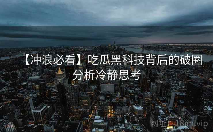 【冲浪必看】吃瓜黑科技背后的破圈分析冷静思考