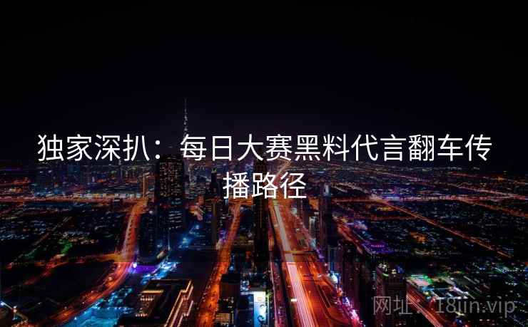 独家深扒：每日大赛黑料代言翻车传播路径