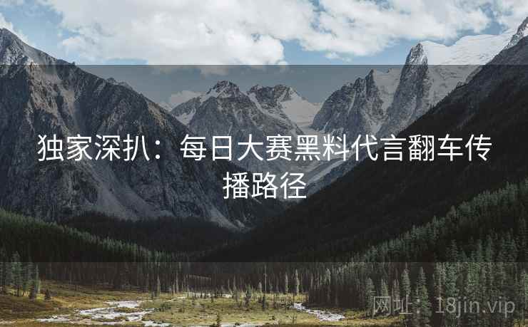 独家深扒：每日大赛黑料代言翻车传播路径