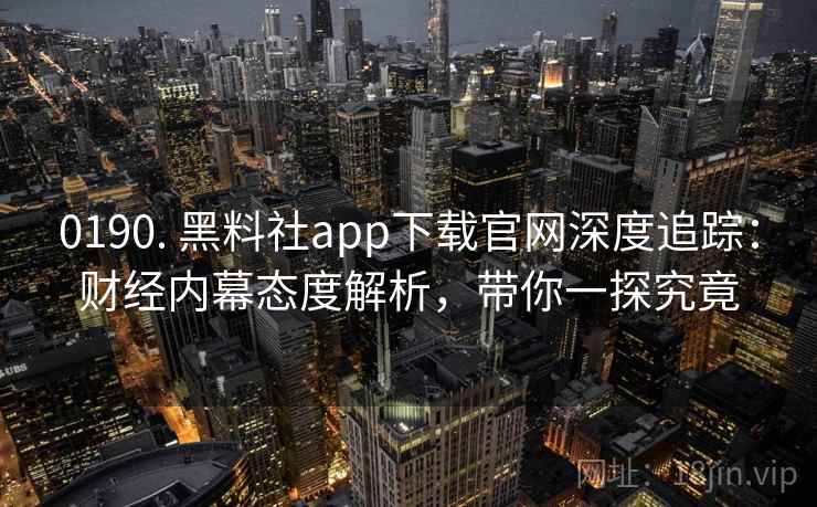 0190. 黑料社app下载官网深度追踪：财经内幕态度解析，带你一探究竟