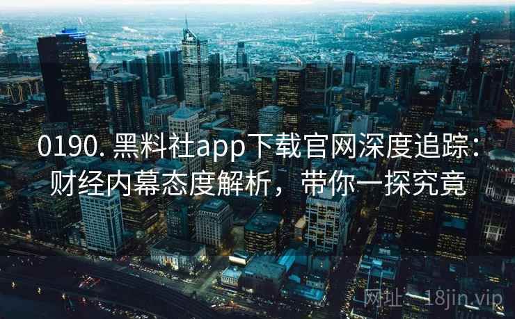 0190. 黑料社app下载官网深度追踪：财经内幕态度解析，带你一探究竟