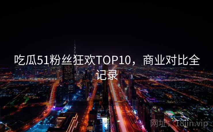 吃瓜51粉丝狂欢TOP10，商业对比全记录