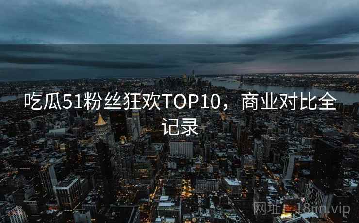 吃瓜51粉丝狂欢TOP10，商业对比全记录