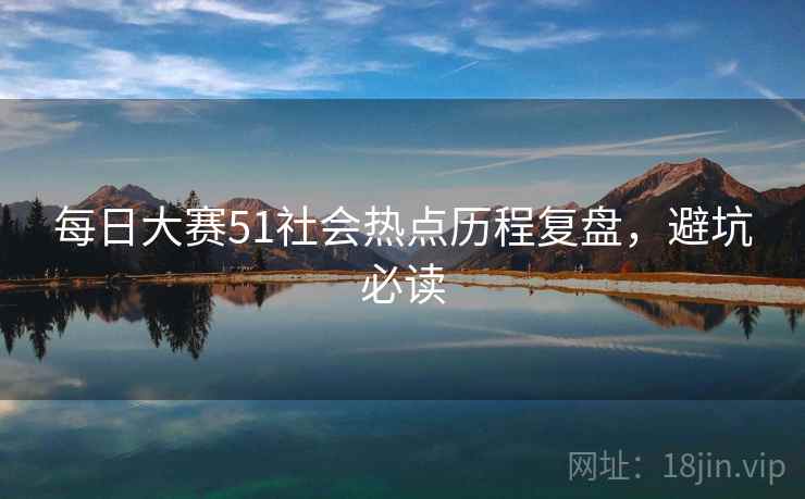 每日大赛51社会热点历程复盘，避坑必读