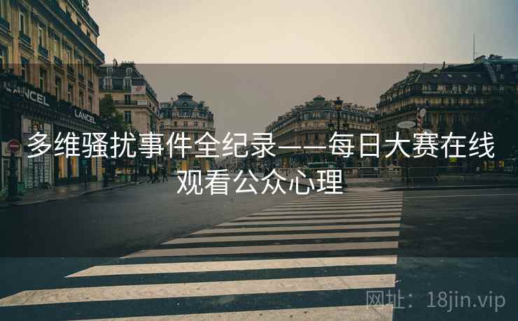 多维骚扰事件全纪录——每日大赛在线观看公众心理