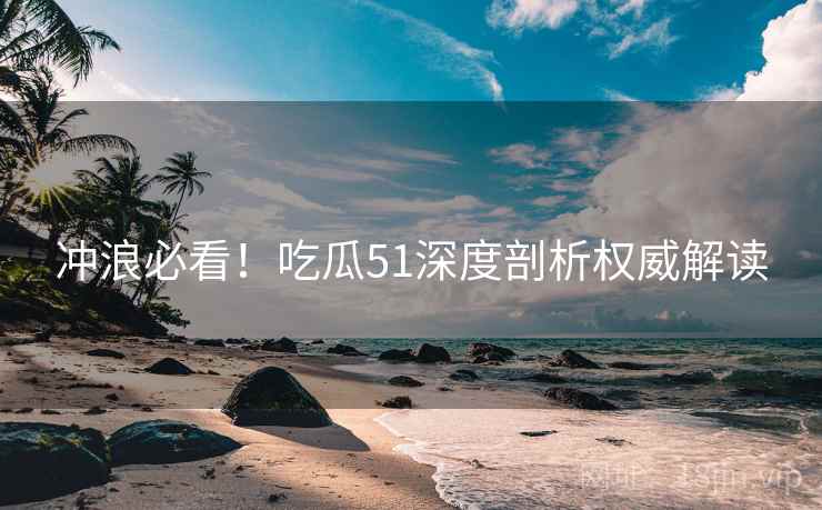 冲浪必看！吃瓜51深度剖析权威解读