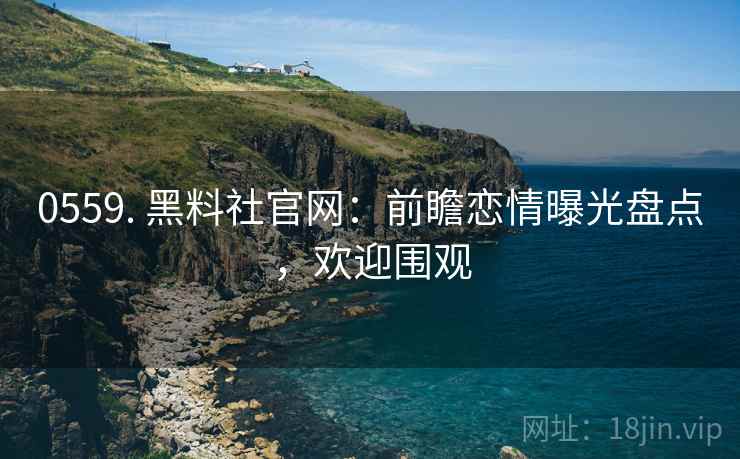 0559. 黑料社官网：前瞻恋情曝光盘点，欢迎围观