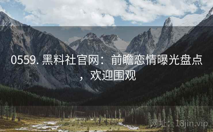 0559. 黑料社官网：前瞻恋情曝光盘点，欢迎围观