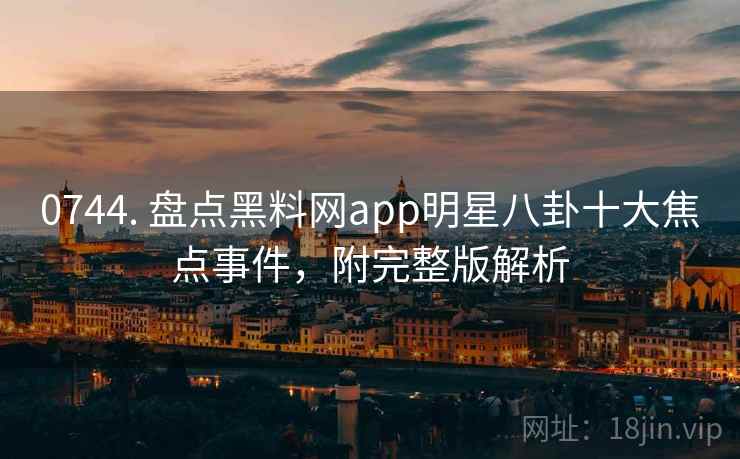 0744. 盘点黑料网app明星八卦十大焦点事件，附完整版解析