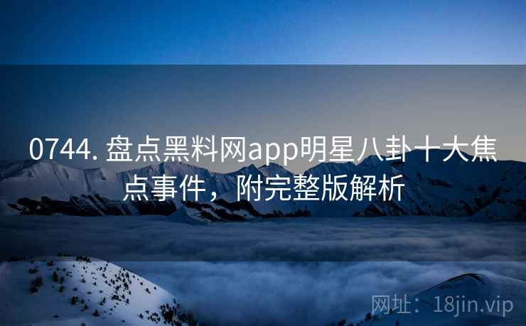 0744. 盘点黑料网app明星八卦十大焦点事件，附完整版解析