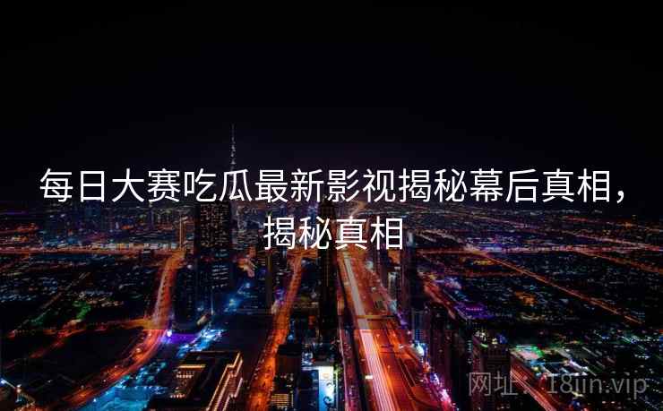 每日大赛吃瓜最新影视揭秘幕后真相，揭秘真相
