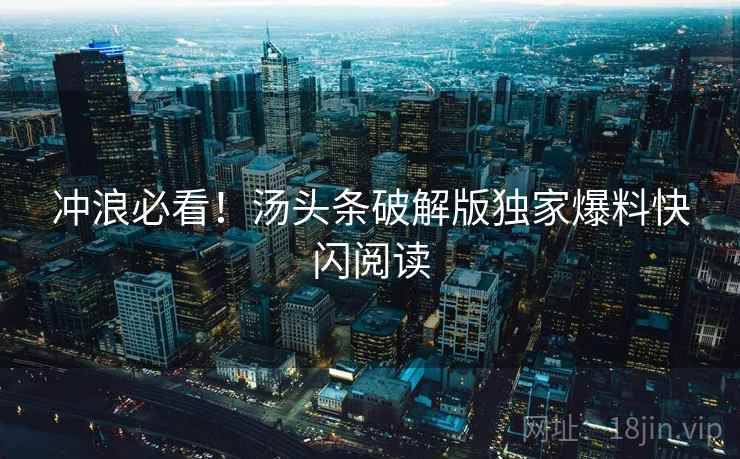 冲浪必看！汤头条破解版独家爆料快闪阅读
