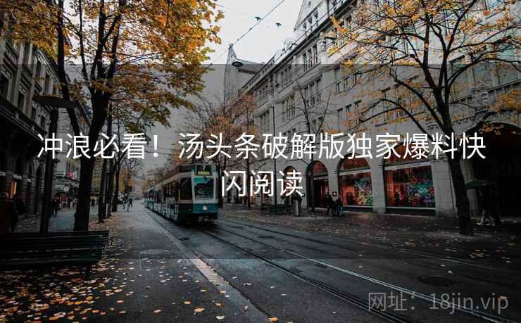 冲浪必看！汤头条破解版独家爆料快闪阅读