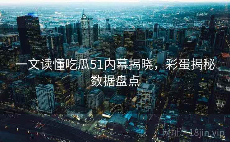一文读懂吃瓜51内幕揭晓，彩蛋揭秘数据盘点