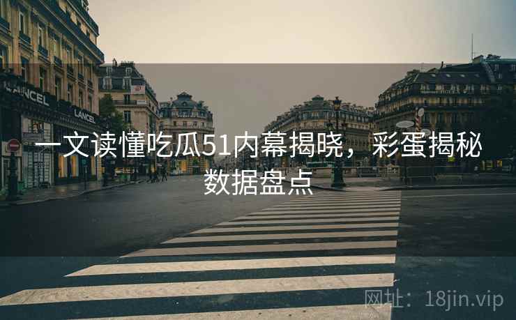 一文读懂吃瓜51内幕揭晓，彩蛋揭秘数据盘点