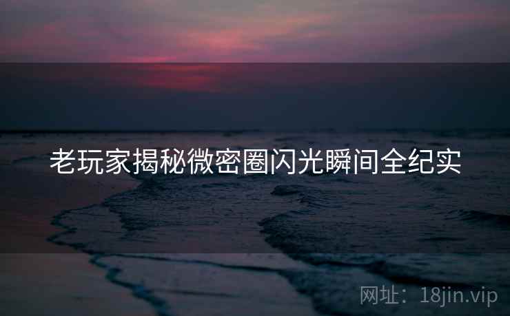 老玩家揭秘微密圈闪光瞬间全纪实