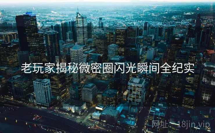 老玩家揭秘微密圈闪光瞬间全纪实