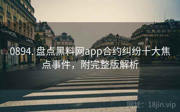 0894. 盘点黑料网app合约纠纷十大焦点事件，附完整版解析