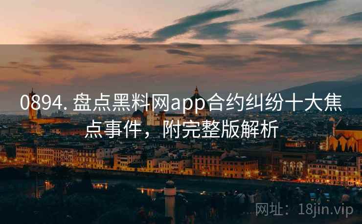 0894. 盘点黑料网app合约纠纷十大焦点事件，附完整版解析