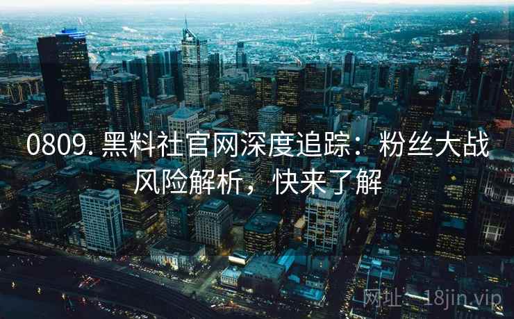 0809. 黑料社官网深度追踪：粉丝大战风险解析，快来了解