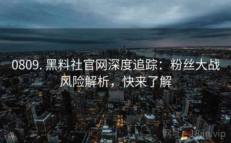0809. 黑料社官网深度追踪：粉丝大战风险解析，快来了解