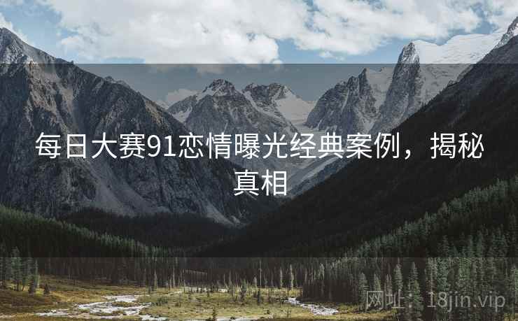 每日大赛91恋情曝光经典案例，揭秘真相