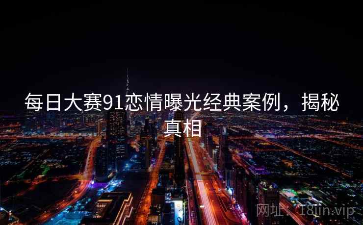 每日大赛91恋情曝光经典案例，揭秘真相