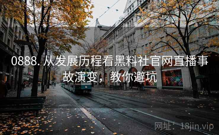 0888. 从发展历程看黑料社官网直播事故演变，教你避坑