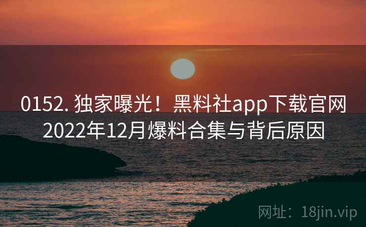 0152. 独家曝光！黑料社app下载官网2022年12月爆料合集与背后原因