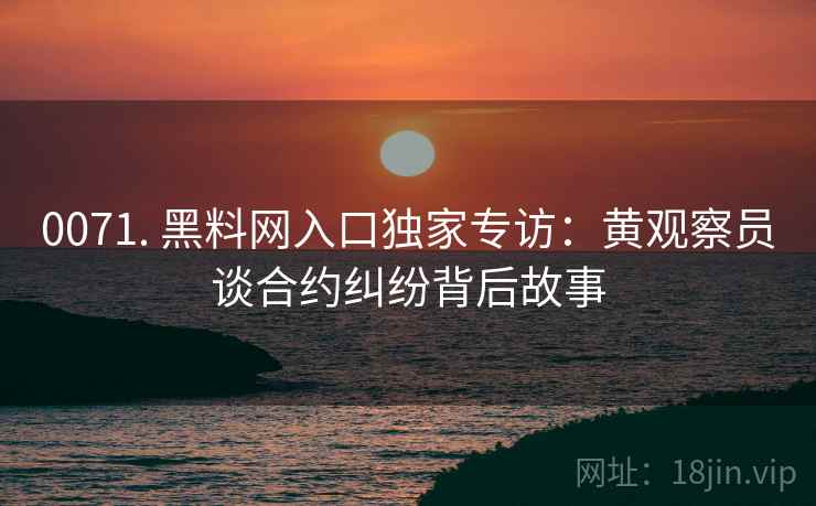 0071. 黑料网入口独家专访：黄观察员谈合约纠纷背后故事
