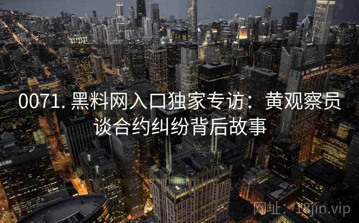 0071. 黑料网入口独家专访：黄观察员谈合约纠纷背后故事
