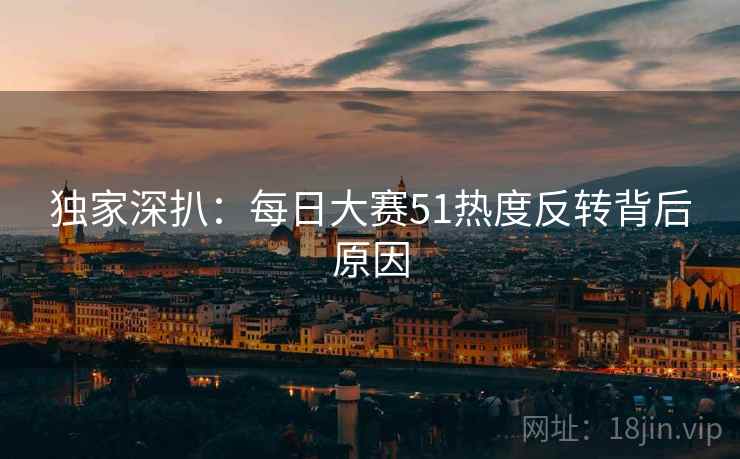 独家深扒：每日大赛51热度反转背后原因