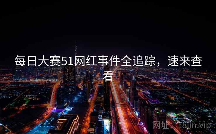 每日大赛51网红事件全追踪，速来查看