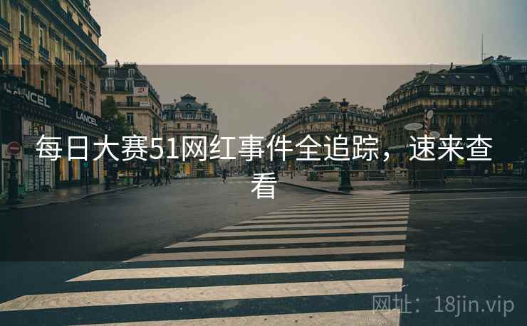 每日大赛51网红事件全追踪，速来查看