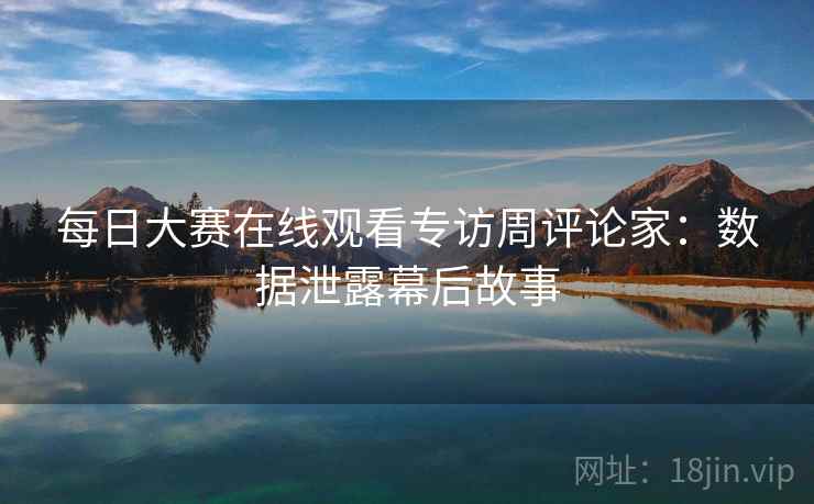 每日大赛在线观看专访周评论家：数据泄露幕后故事