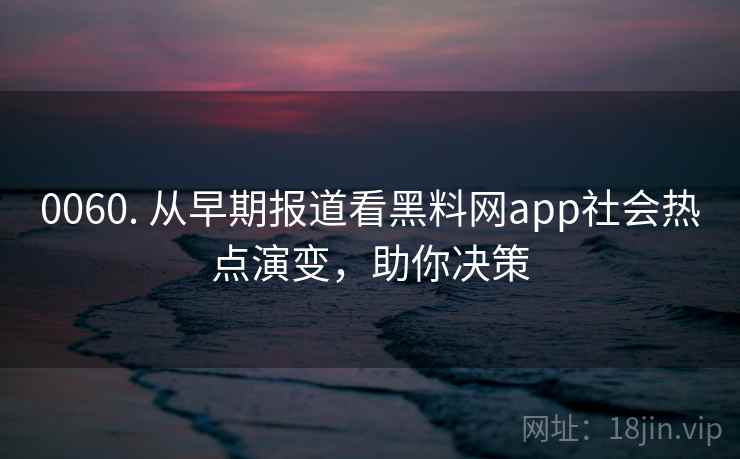 0060. 从早期报道看黑料网app社会热点演变，助你决策