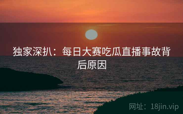 独家深扒：每日大赛吃瓜直播事故背后原因