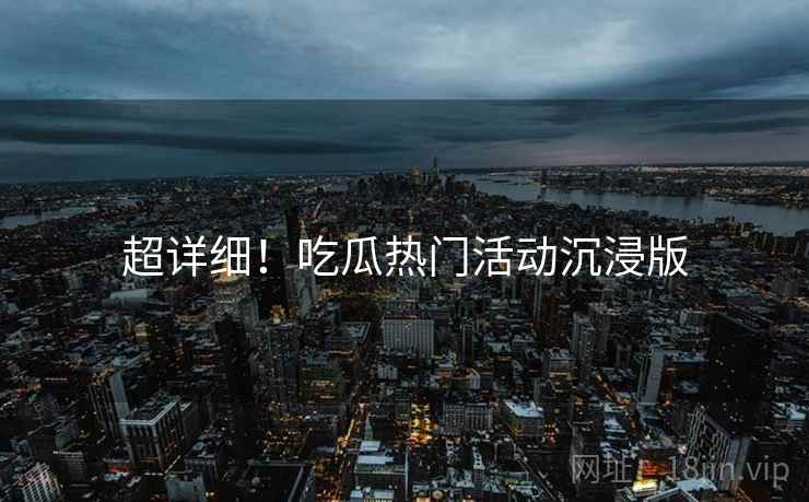 超详细！吃瓜热门活动沉浸版